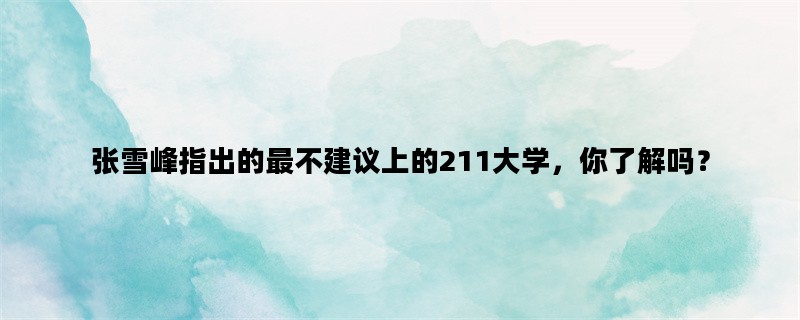 张雪峰指出的最不建议上的211大学，你了解吗？