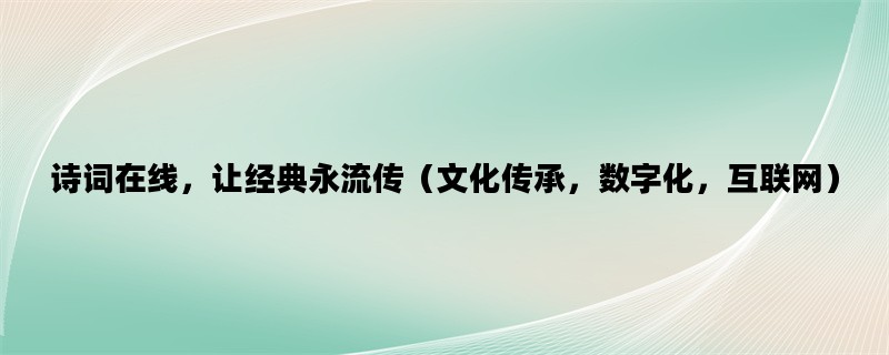 诗词在线，让经典永流传（文化传承，数字化，互联网）