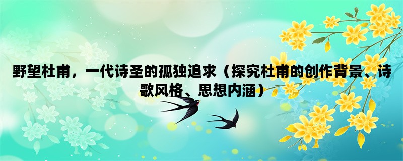 野望杜甫，一代诗圣的孤独追求（探究杜甫的创作背景、诗歌风格、思想内涵）