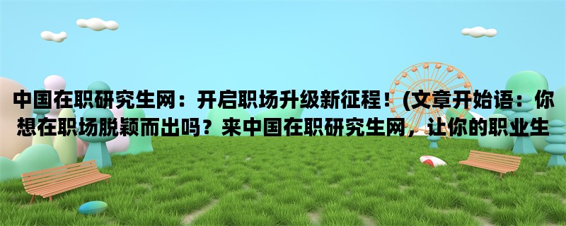 中国在职研究生网：开启职场升级新征程！(文章开始语：你想在职场脱颖而出