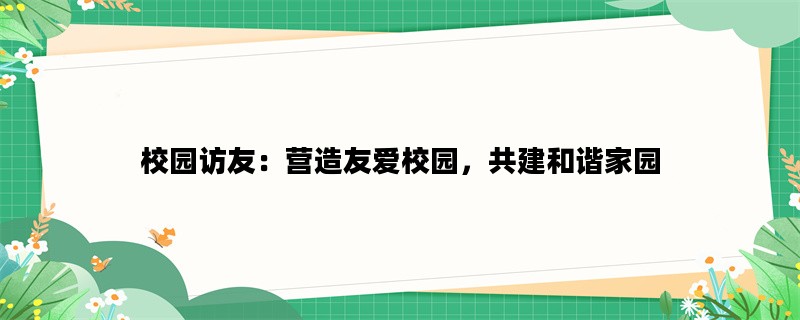 校园访友：营造友爱校园，共建和谐家园