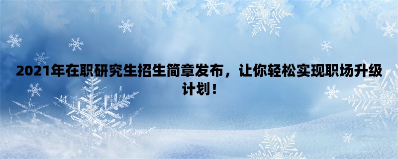 2021年在职研究生招生简章发布，让你轻松实现职场升级计划！