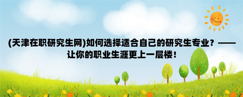 (天津在职研究生网)如何选择适合自己的研究生专业？——让你的职业生涯更上