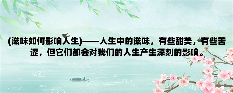 (滋味如何影响人生)——人生中的滋味，有些甜美，有些苦涩，但它们都会对我们的人生产生深刻的影响。