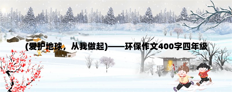 (爱护地球，从我做起)——环保作文400字四年级