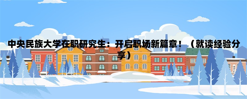 中央民族大学在职研究生：开启职场新篇章！（就读经验分享）