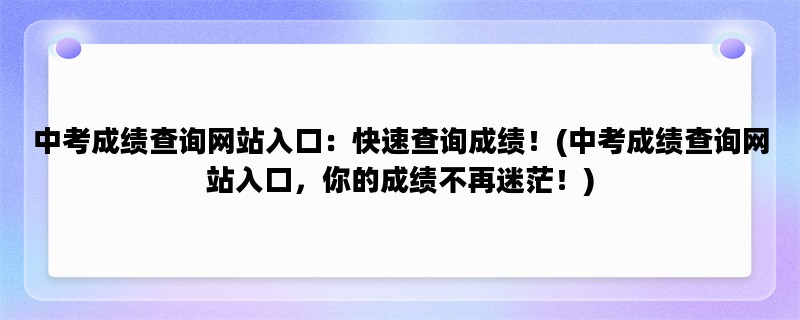 中考成绩查询网站入口：快速查询成绩！(中考成绩查询网站入口，你的成绩不