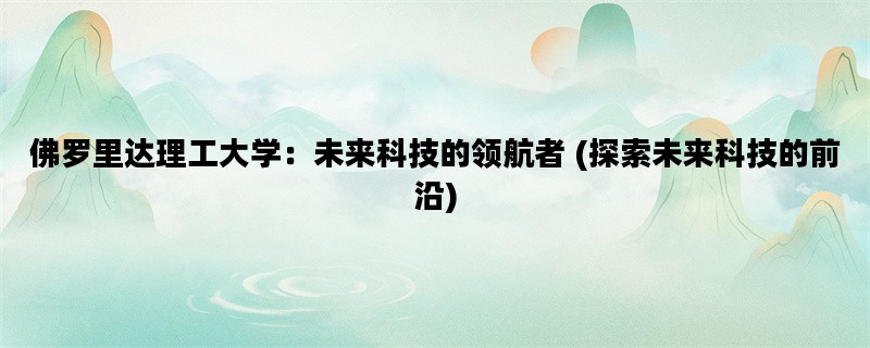 佛罗里达理工大学：未来科技的领航者 (探索未来科技的前沿)