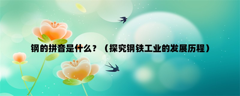 钢的拼音是什么？（探究钢铁工业的发展历程）