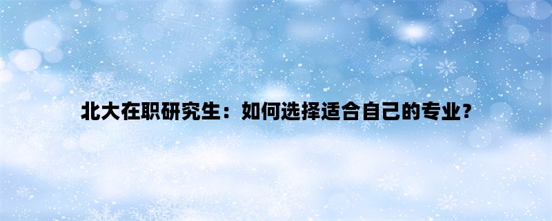 北大在职研究生：如何选择适合自己的专业？