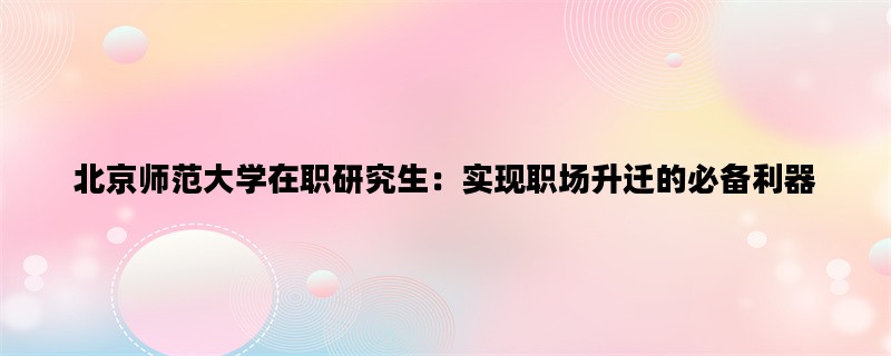 北京师范大学在职研究生：实现职场升迁的必备利器