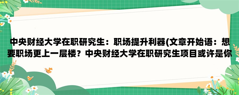 中央财经大学在职研究生：职场提升利器(文章开始语：想要职场更上一层楼？中央财经大学在职研究生项目或许是你的不二选择。)