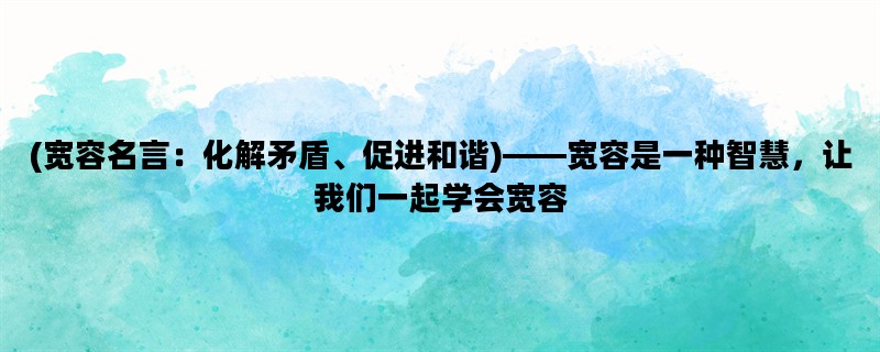 (宽容名言：化解矛盾、促进和谐)——宽容是一种智慧，让我们一起学会宽容