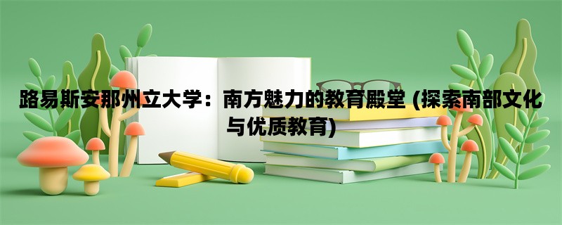 路易斯安那州立大学：南方魅力的教育殿堂 (探索南部文化与优质教育)