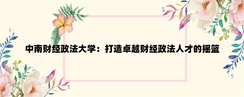 中南财经政法大学：打造