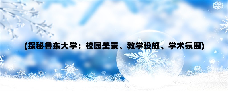 (探秘鲁东大学：校园美景、教学设施、学术氛围)