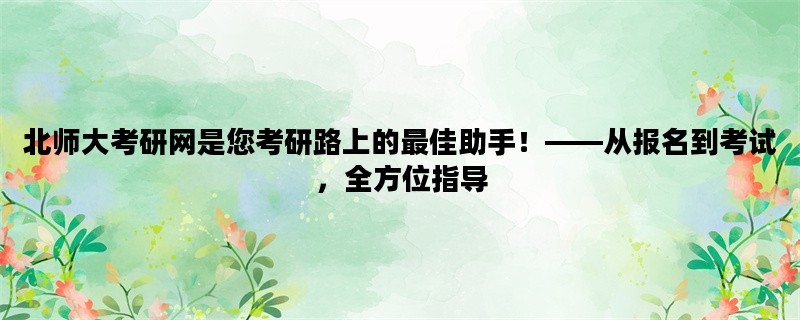 北师大考研网是您考研路上的最佳助手！——从报名到考试，全方位指导