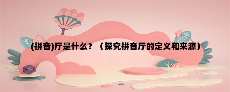 (拼音)厅是什么？（探究拼音厅的定义和来源）