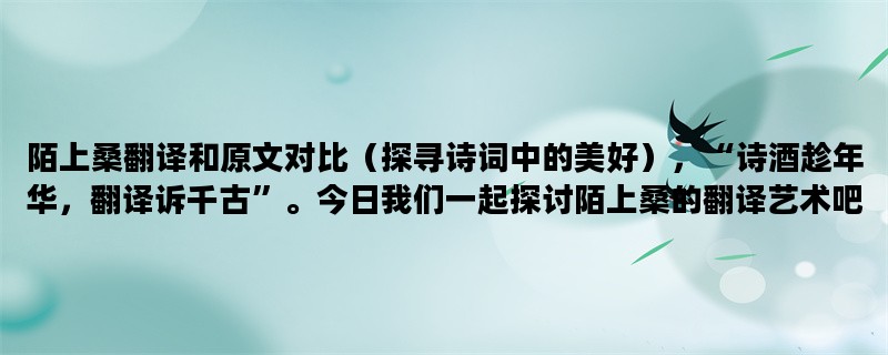 陌上桑翻译和原文对比（探寻诗词中的美好），“诗酒趁年华，翻译诉千古”。今日我们一起探讨陌上桑的翻译艺术吧！