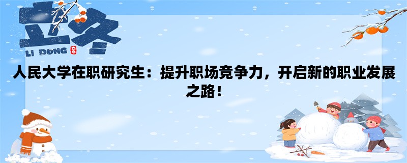 人民大学在职研究生：提升职场竞争力，开启新的职业发展之路！