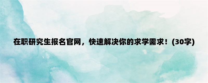 在职研究生报名官网，快速解决你的求学需求！(30字)