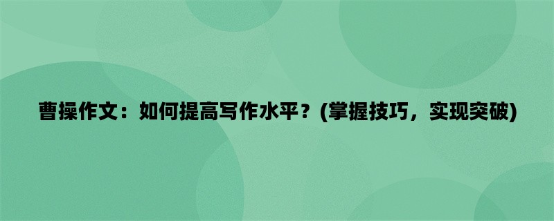 曹操作文：如何提高写作水平？(掌握技巧，实现突破)