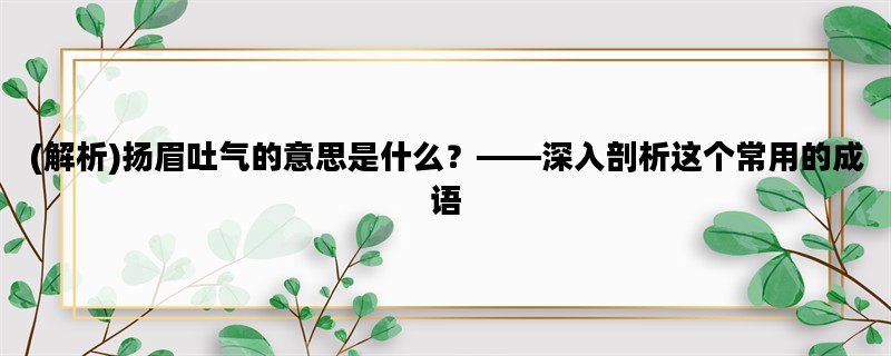 (解析)扬眉吐气的意思是什么？——深入剖析这个常用的成语