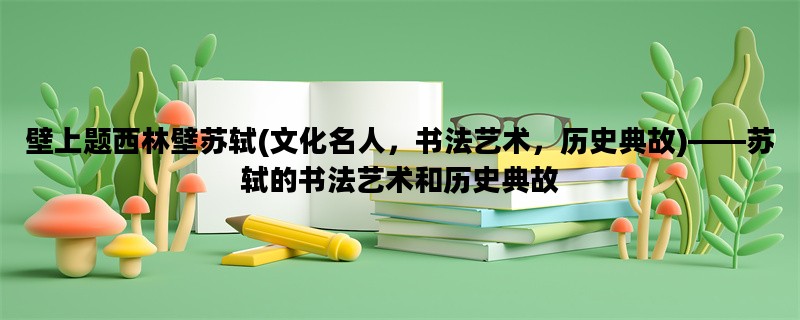 壁上题西林壁苏轼(文化名人，书法艺术，历史典故)——苏轼的书法艺术和历史典故