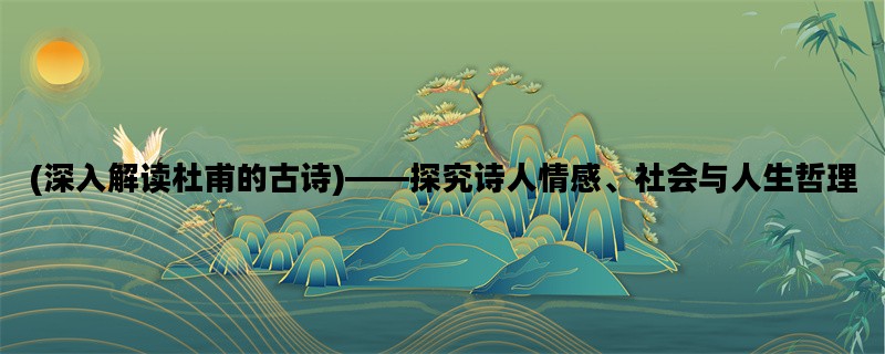 (深入解读杜甫的古诗)——探究诗人情感、社会与人生哲理