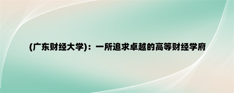 (广东财经大学)：一所追求卓越的高等财经学府