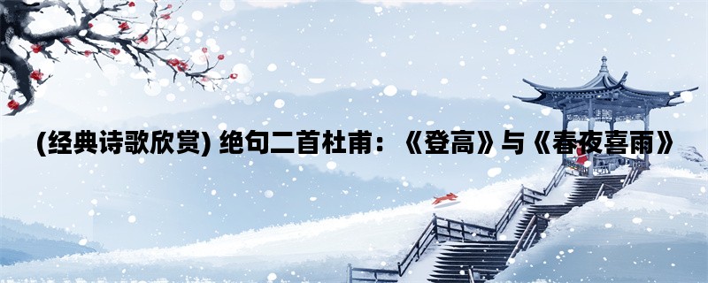 (经典诗歌欣赏) 绝句二首杜甫：《登高》与《春夜喜雨》