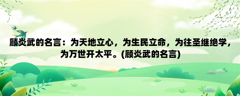 顾炎武的名言：为天地立心，为生民立命，为往圣继绝学，为万世开太平。(顾炎武的名言)