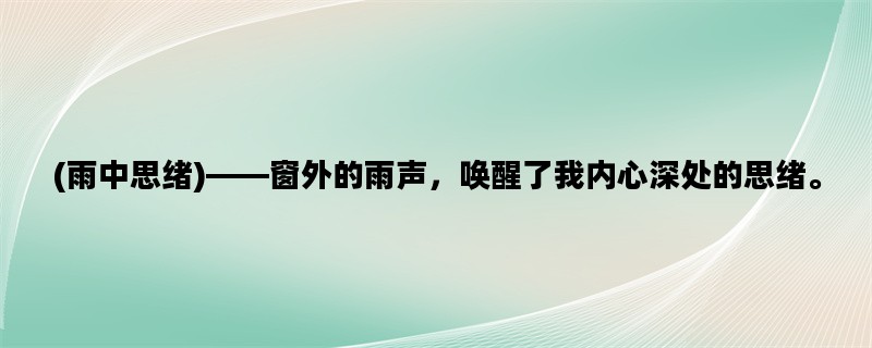 (雨中思绪)——窗外的雨声，唤醒了我内心深处的思绪。