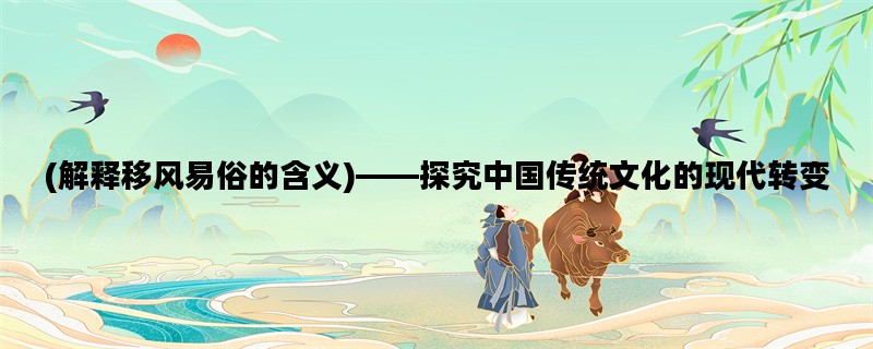 (解释移风易俗的含义)——探究中国传统文化的现代转变