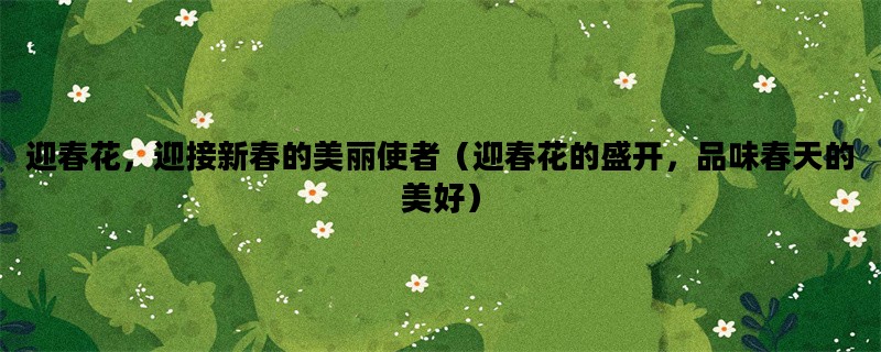 迎春花，迎接新春的美丽使者（迎春花的盛开，品味春天的美好）