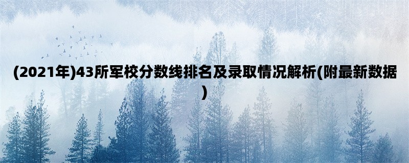 (2021年)43所军校分数线排名及录取情况解析(附最新数据)