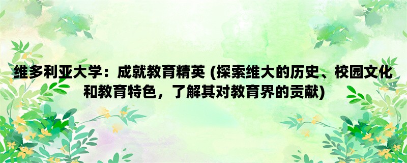 维多利亚大学：成就教育精英 (探索维大的历史、校园文化和教育特色，了解其对教育界的贡献)