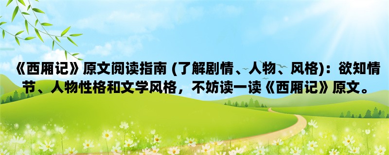 《西厢记》原文阅读指南 (了解剧情、人物、风格)：欲知情节、人物性格和文学风格，不妨读一读《西厢记》原文。