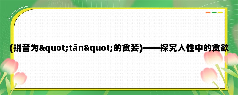 (拼音为&quot;tān&quot;的贪婪)——探究人性中的贪欲