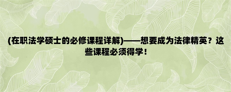 (在职法学硕士的必修课程详解)——想要成为法律精英？这些课程必须得学！