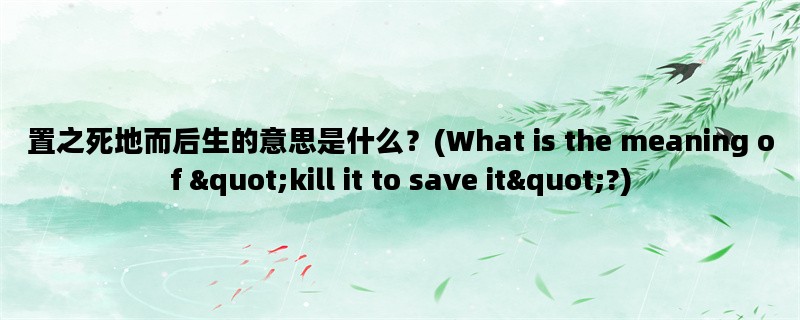 置之死地而后生的意思是什么？(What is the meaning of &quot;kill it to save it&quot;?)