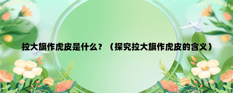 拉大旗作虎皮是什么？（探究拉大旗作虎皮的含义）