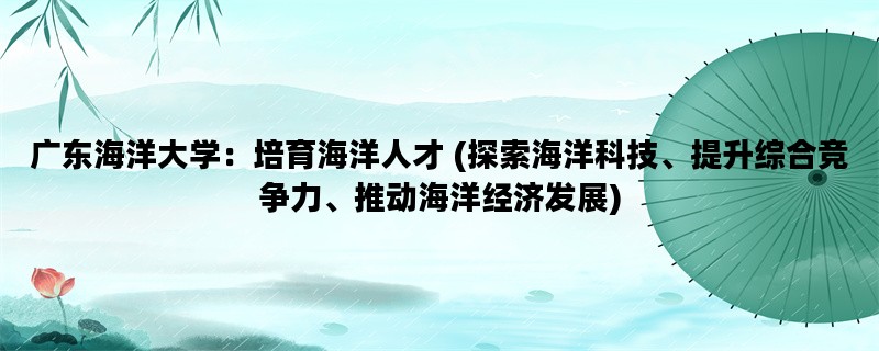 广东海洋大学：培育海洋人才 (探索海洋科技、提升综合竞争力、推动海洋经济发展)