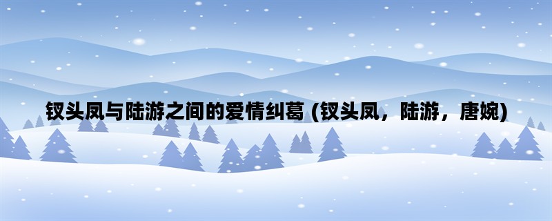 钗头凤与陆游之间的爱情纠葛 (钗头凤，陆游，唐婉)