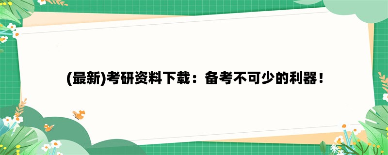 (最新)考研资料下载：备考不可少的利器！