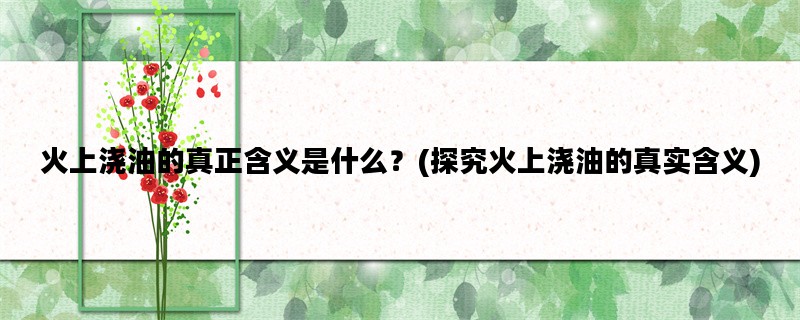 火上浇油的真正含义是什么？(探究火上浇油的真实含义)