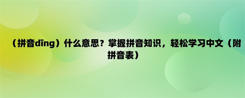 （拼音dīng）什么意思？掌握拼音知识，轻松学习中文（附拼音表）