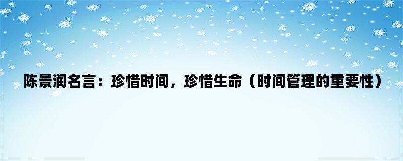 陈景润名言：珍惜时间，珍惜生命（时间管理的重要性）