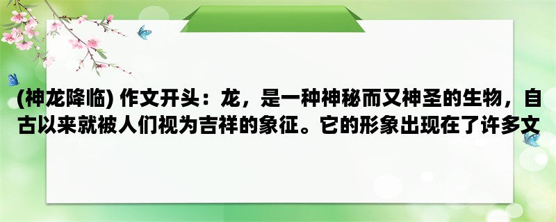 (神龙降临) 作文开头：龙，是一种神秘而又神圣的生物，自古以来就被人们视为吉祥的象征。它的形象出现在了许多文化和传说中。在中国文化中，龙更是被视为至高无上的存在。在这篇文章中，