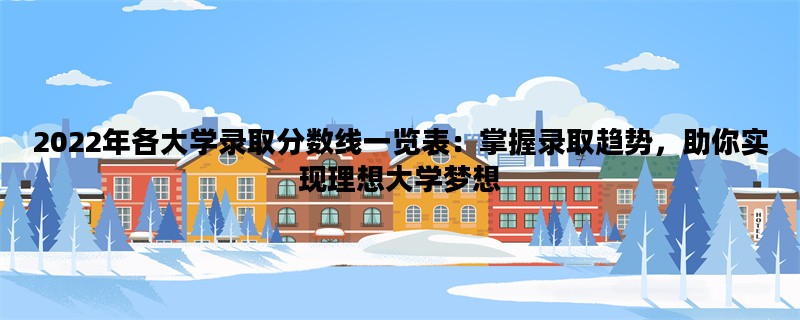 2022年各大学录取分数线一览表：掌握录取趋势，助你实现理想大学梦想